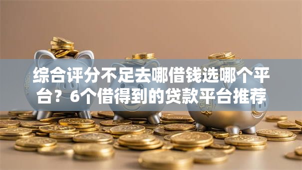 综合评分不足去哪借钱选哪个平台?6个借得到的贷款平台推荐 综合评分不足去哪借钱选哪个平台?6个借得到的贷款平台推荐