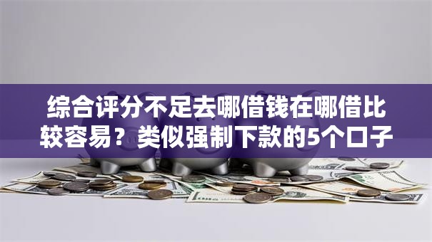 综合评分不足去哪借钱在哪借比较容易？类似强制下款的5个口子参考