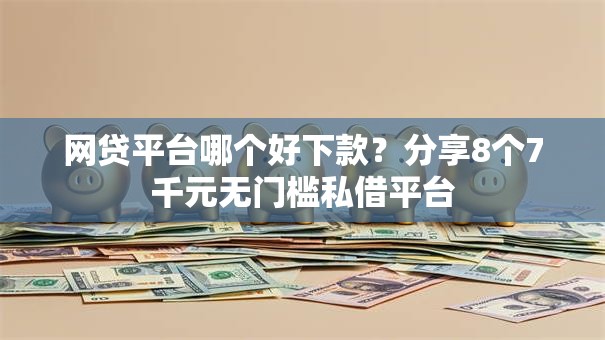 网贷平台哪个好下款？分享8个7千元无门槛私借平台