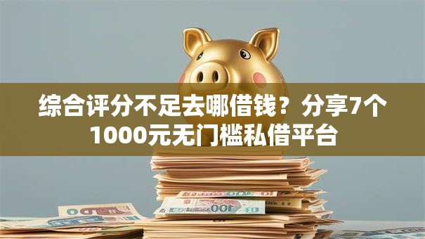 综合评分不足去哪借钱？分享7个1000元无门槛私借平台