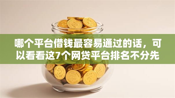 哪个平台借钱最容易通过的话,可以看看这7个网贷平台排名不分先后 哪个平台借钱最容易通过的话,可以看看这7个网贷平台排名不分先后