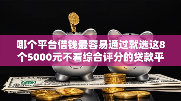 哪个平台借钱最容易通过就选这8个5000元不看综合评分的贷款平台 哪个平台借钱最容易通过就选这8个5000元不看综合评分的贷款平台