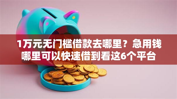1万元无门槛借款去哪里？急用钱哪里可以快速借到看这6个平台
