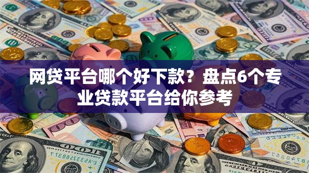 网贷平台哪个好下款?盘点6个专业贷款平台给你参考 网贷平台哪个好下款?盘点6个专业贷款平台给你参考