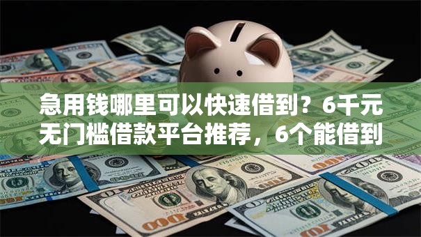 急用钱哪里可以快速借到？6千元无门槛借款平台推荐，6个能借到钱的借款平台盘点
