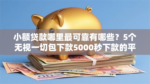 小额贷款哪里最可靠有哪些？5个无视一切包下款5000秒下款的平台推荐给你