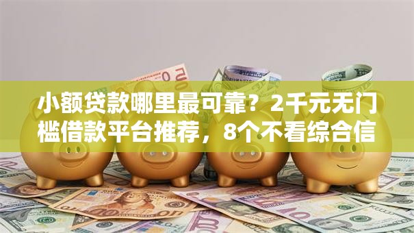 小额贷款哪里最可靠?2千元无门槛借款平台推荐,8个不看综合信用评分能下款的软件盘点 小额贷款哪里最可靠?2千元无门槛借款平台推荐,8个不看综合信用评分能下款的软件盘点