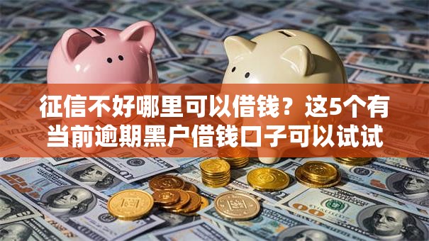 征信不好哪里可以借钱?这5个有当前逾期黑户借钱口子可以试试 征信不好哪里可以借钱?这5个有当前逾期黑户借钱口子可以试试