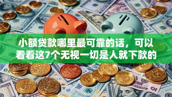 小额贷款哪里最可靠的话,可以看看这7个无视一切是人就下款的口子 小额贷款哪里最可靠的话,可以看看这7个无视一切是人就下款的口子