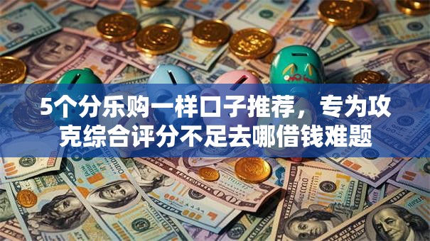 5个分乐购一样口子推荐,专为攻克综合评分不足去哪借钱难题 5个分乐购一样口子推荐,专为攻克综合评分不足去哪借钱难题