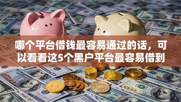 哪个平台借钱最容易通过的话,可以看看这5个黑户平台最容易借到钱 哪个平台借钱最容易通过的话,可以看看这5个黑户平台最容易借到钱