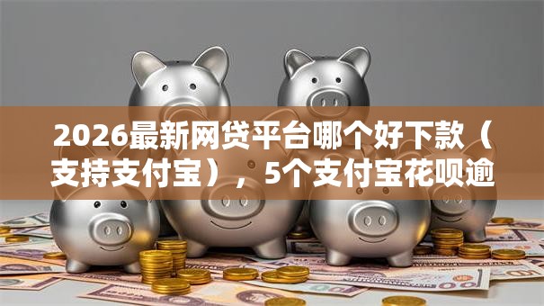 2026最新网贷平台哪个好下款（支持支付宝），5个支付宝花呗逾期万元快速贷款平台无私分享