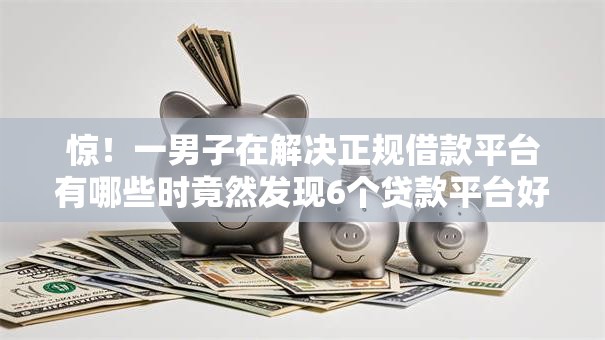 惊！一男子在解决正规借款平台有哪些时竟然发现6个贷款平台好贷，事后分享了出来