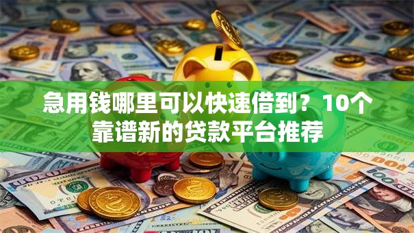 急用钱哪里可以快速借到?10个靠谱新的贷款平台推荐 急用钱哪里可以快速借到?10个靠谱新的贷款平台推荐