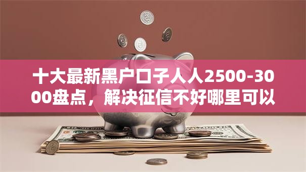 十大最新黑户口子人人2500-3000盘点,解决征信不好哪里可以借钱的问题 十大最新黑户口子人人2500-3000盘点,解决征信不好哪里可以借钱的问题