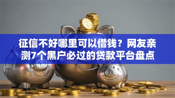 征信不好哪里可以借钱?网友亲测7个黑户必过的贷款平台盘点 征信不好哪里可以借钱?网友亲测7个黑户必过的贷款平台盘点