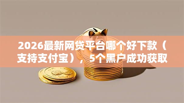2026最新网贷平台哪个好下款(支持支付宝),5个黑户成功获取大额贷款的软件无私分享 2026最新网贷平台哪个好下款(支持支付宝),5个黑户成功获取大额贷款的软件无私分享