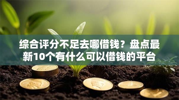 综合评分不足去哪借钱?盘点最新10个有什么可以借钱的平台 综合评分不足去哪借钱?盘点最新10个有什么可以借钱的平台