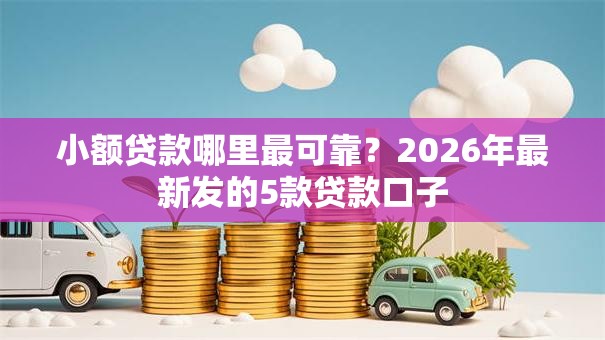小额贷款哪里最可靠？2026年最新发的5款贷款口子