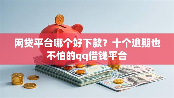 网贷平台哪个好下款？十个逾期也不怕的qq借钱平台