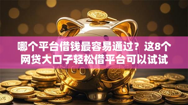 哪个平台借钱最容易通过？这8个网贷大口子轻松借平台可以试试