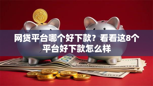网贷平台哪个好下款？看看这8个平台好下款怎么样