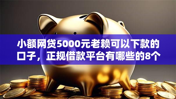 小额网贷5000元老赖可以下款的口子，正规借款平台有哪些的8个平台介绍