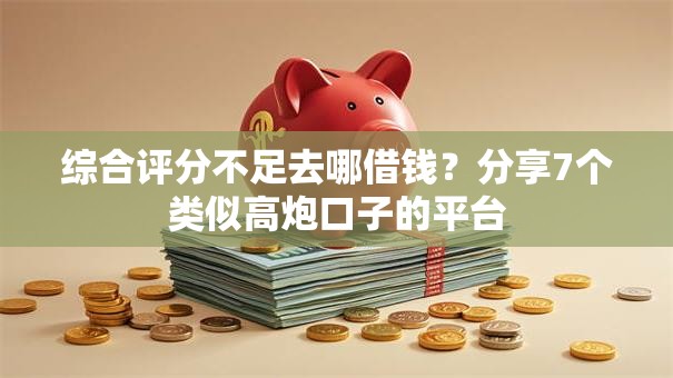 综合评分不足去哪借钱?分享7个类似高炮口子的平台 综合评分不足去哪借钱?分享7个类似高炮口子的平台