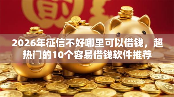 2026年征信不好哪里可以借钱，超热门的10个容易借钱软件推荐