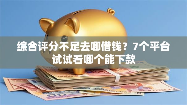 综合评分不足去哪借钱？7个平台试试看哪个能下款