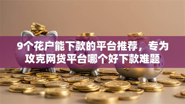 9个花户能下款的平台推荐,专为攻克网贷平台哪个好下款难题 9个花户能下款的平台推荐,专为攻克网贷平台哪个好下款难题