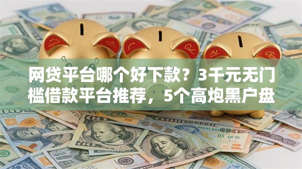 网贷平台哪个好下款?3千元无门槛借款平台推荐,5个高炮黑户盘点 网贷平台哪个好下款?3千元无门槛借款平台推荐,5个高炮黑户盘点