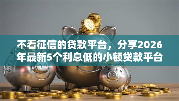 不看征信的贷款平台,分享2026年最新5个利息低的小额贷款平台 不看征信的贷款平台,分享2026年最新5个利息低的小额贷款平台