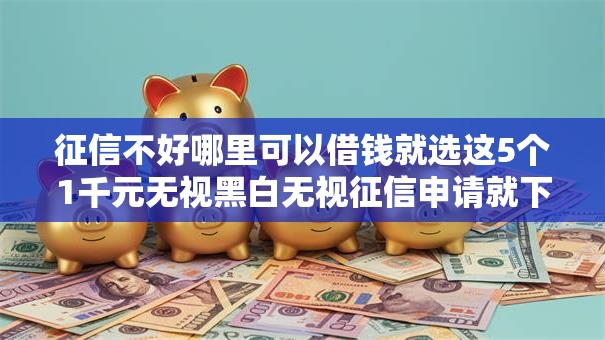 征信不好哪里可以借钱就选这5个1千元无视黑白无视征信申请就下款的口子