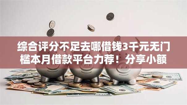综合评分不足去哪借钱3千元无门槛本月借款平台力荐！分享小额网贷口子3千元无门槛借款