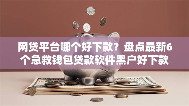 网贷平台哪个好下款?盘点最新6个急救钱包贷款软件黑户好下款 网贷平台哪个好下款?盘点最新6个急救钱包贷款软件黑户好下款