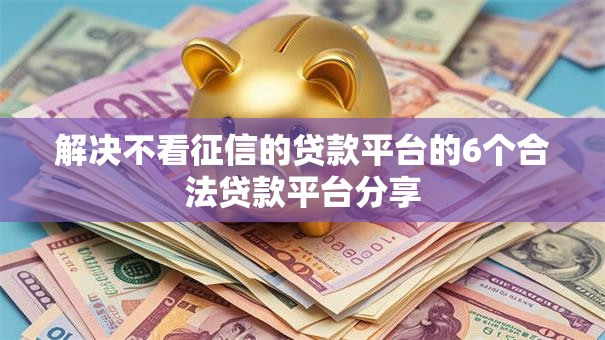 解决不看征信的贷款平台的6个合法贷款平台分享 解决不看征信的贷款平台的6个合法贷款平台分享
