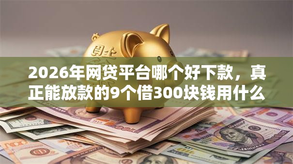 2026年网贷平台哪个好下款,真正能放款的9个借300块钱用什么软件推荐 2026年网贷平台哪个好下款,真正能放款的9个借300块钱用什么软件推荐