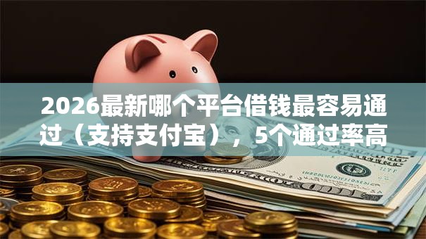 2026最新哪个平台借钱最容易通过（支持支付宝），5个通过率高的网贷平台无私分享