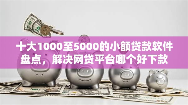 十大1000至5000的小额贷款软件盘点,解决网贷平台哪个好下款的问题 十大1000至5000的小额贷款软件盘点,解决网贷平台哪个好下款的问题