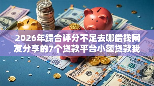 2026年综合评分不足去哪借钱网友分享的7个贷款平台小额贷款我觉得不错! 2026年综合评分不足去哪借钱网友分享的7个贷款平台小额贷款我觉得不错!