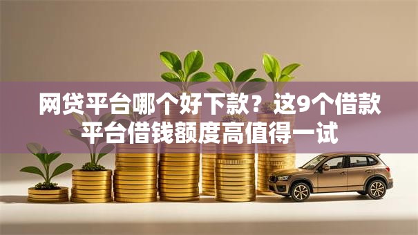 网贷平台哪个好下款？这9个借款平台借钱额度高值得一试