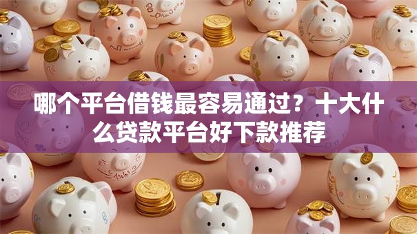 哪个平台借钱最容易通过？十大什么贷款平台好下款推荐