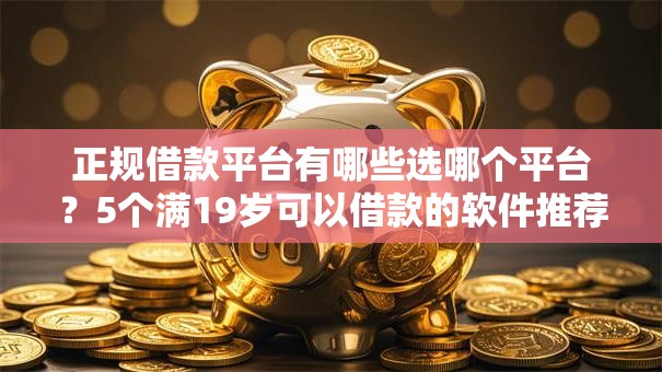 正规借款平台有哪些选哪个平台？5个满19岁可以借款的软件推荐