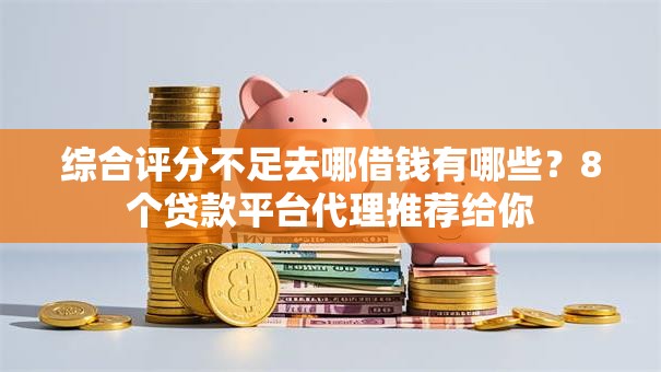 综合评分不足去哪借钱有哪些?8个贷款平台代理推荐给你 综合评分不足去哪借钱有哪些?8个贷款平台代理推荐给你