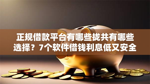 正规借款平台有哪些拢共有哪些选择?7个软件借钱利息低又安全详解 正规借款平台有哪些拢共有哪些选择?7个软件借钱利息低又安全详解