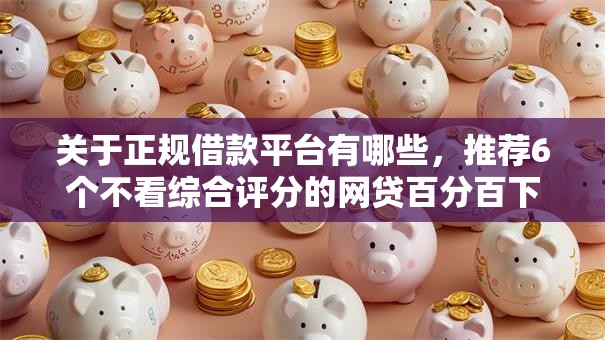 关于正规借款平台有哪些,推荐6个不看综合评分的网贷百分百下款口子给你 关于正规借款平台有哪些,推荐6个不看综合评分的网贷百分百下款口子给你