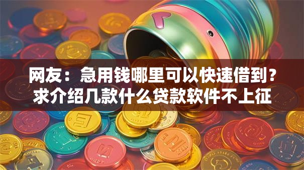 网友:急用钱哪里可以快速借到?求介绍几款什么贷款软件不上征信不用还 网友:急用钱哪里可以快速借到?求介绍几款什么贷款软件不上征信不用还