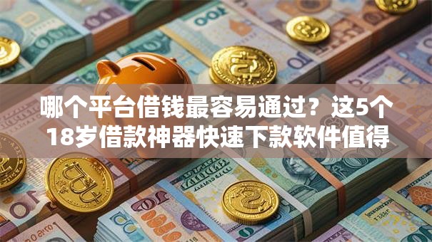 哪个平台借钱最容易通过？这5个18岁借款神器快速下款软件值得一试