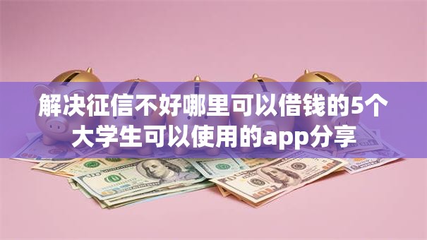 解决征信不好哪里可以借钱的5个大学生可以使用的app分享 解决征信不好哪里可以借钱的5个大学生可以使用的app分享